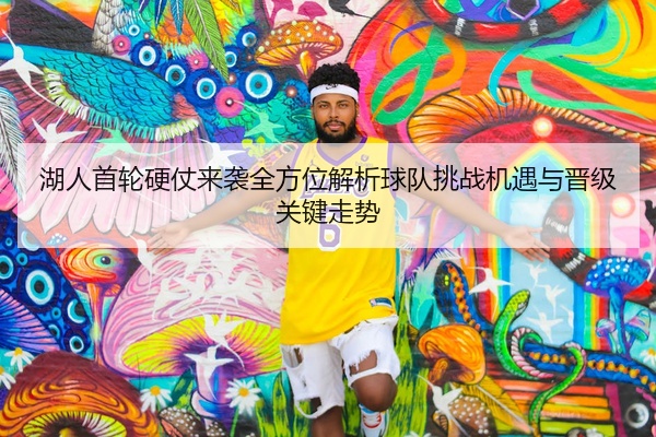 湖人首轮硬仗来袭全方位解析球队挑战机遇与晋级关键走势