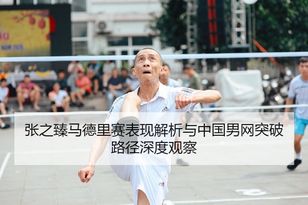 张之臻马德里赛表现解析与中国男网突破路径深度观察