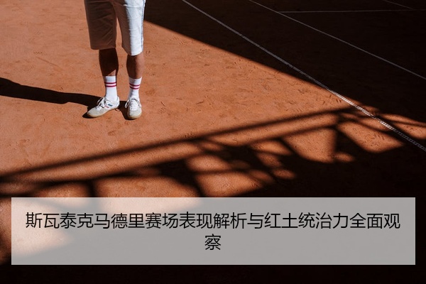 斯瓦泰克马德里赛场表现解析与红土统治力全面观察