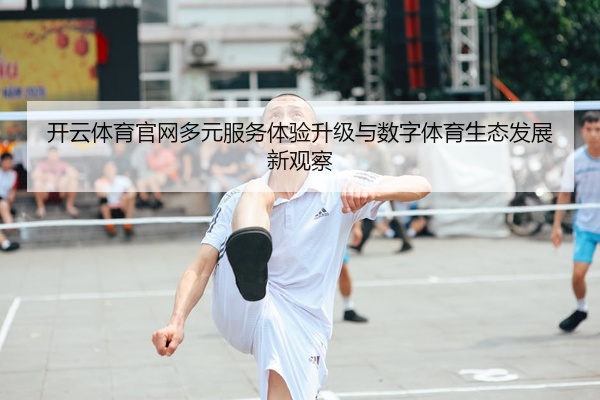 开云体育官网多元服务体验升级与数字体育生态发展新观察