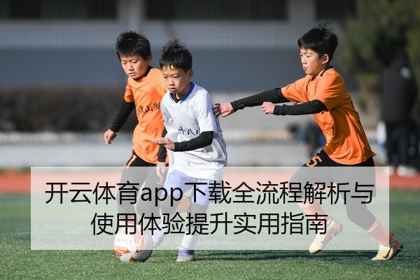 开云体育app下载全流程解析与使用体验提升实用指南