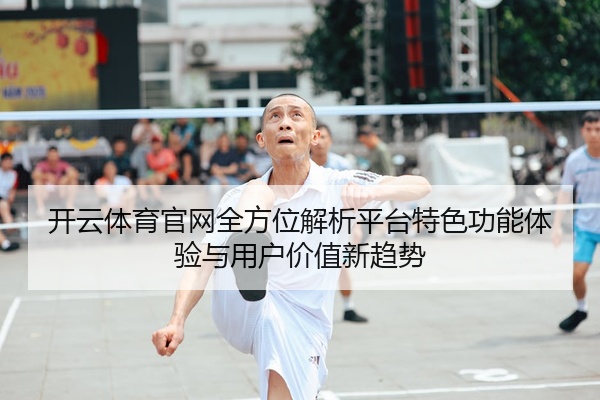 开云体育官网全方位解析平台特色功能体验与用户价值新趋势