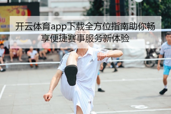 开云体育app下载全方位指南助你畅享便捷赛事服务新体验