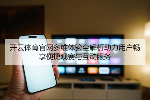 开云体育官网多维体验全解析助力用户畅享便捷观赛与互动服务