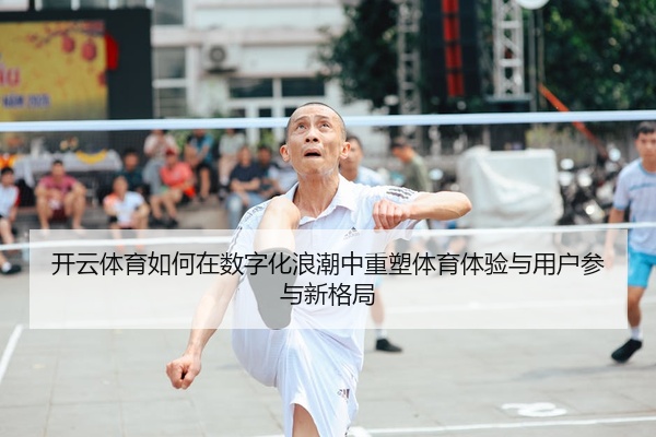 开云体育如何在数字化浪潮中重塑体育体验与用户参与新格局
